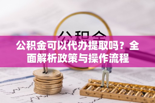 永昌公积金可以代办提取吗？全面解析政策与操作流程