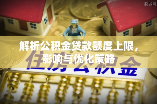 永昌解析公积金贷款额度上限，影响与优化策略