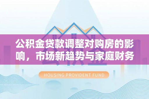 永昌公积金贷款调整对购房的影响，市场新趋势与家庭财务规划