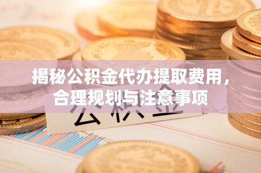 永昌揭秘公积金代办提取费用，合理规划与注意事项