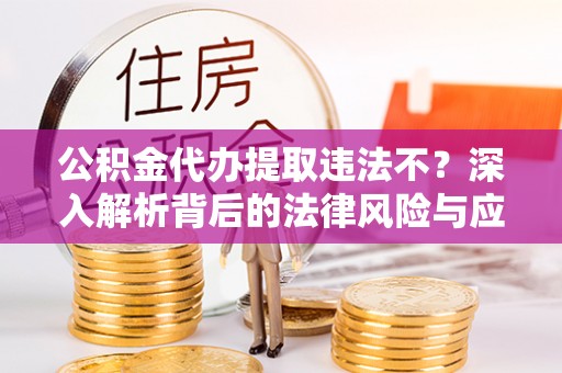 永昌公积金代办提取违法不？深入解析背后的法律风险与应对策略