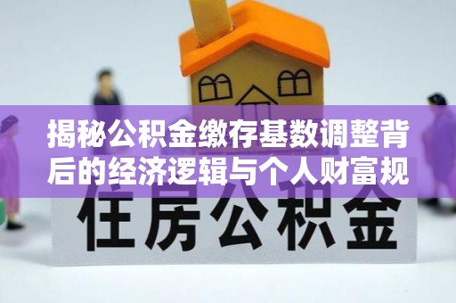 永昌揭秘公积金缴存基数调整背后的经济逻辑与个人财富规划