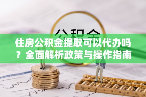 永昌住房公积金提取可以代办吗？全面解析政策与操作指南