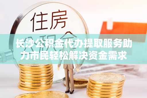 永昌长沙公积金代办提取服务助力市民轻松解决资金需求