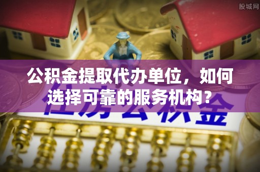 永昌公积金提取代办单位，如何选择可靠的服务机构？