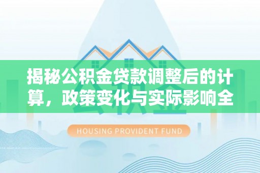 永昌揭秘公积金贷款调整后的计算，政策变化与实际影响全面解析