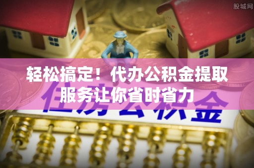 永昌轻松搞定！代办公积金提取服务让你省时省力