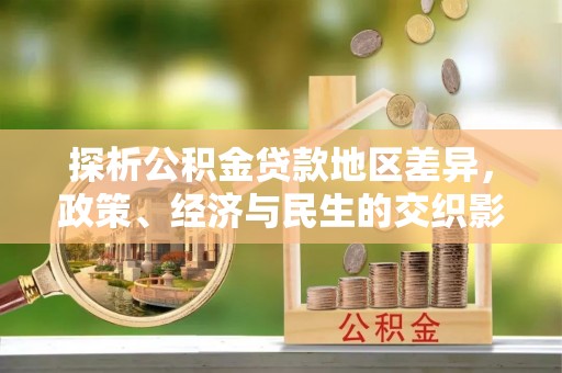永昌探析公积金贷款地区差异，政策、经济与民生的交织影响