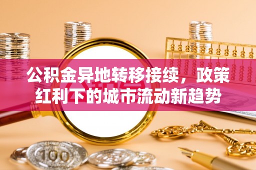 永昌公积金异地转移接续，政策红利下的城市流动新趋势