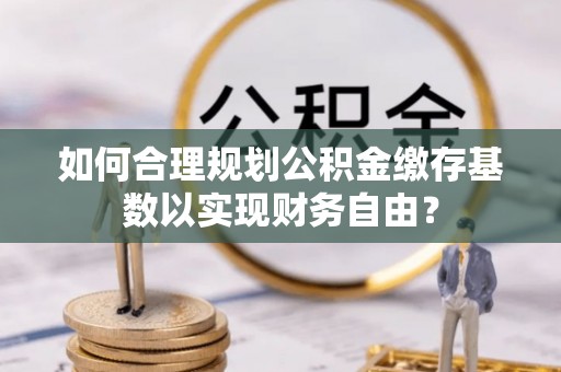 永昌如何合理规划公积金缴存基数以实现财务自由？
