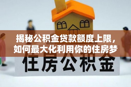 永昌揭秘公积金贷款额度上限，如何最大化利用你的住房梦想资金？
