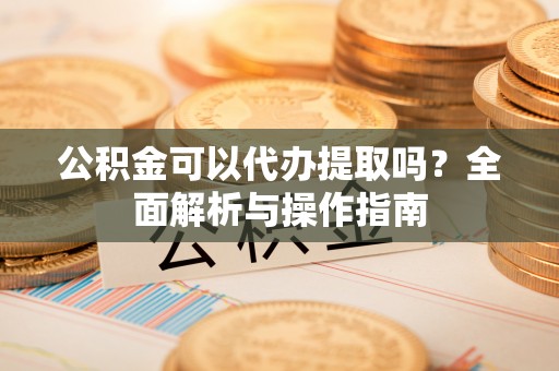 永昌公积金可以代办提取吗？全面解析与操作指南