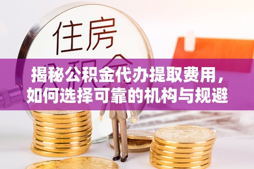 永昌揭秘公积金代办提取费用，如何选择可靠的机构与规避潜在风险