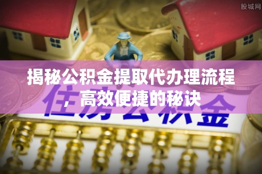 永昌揭秘公积金提取代办理流程，高效便捷的秘诀