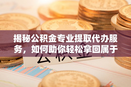 永昌揭秘公积金专业提取代办服务，如何助你轻松拿回属于你的资金