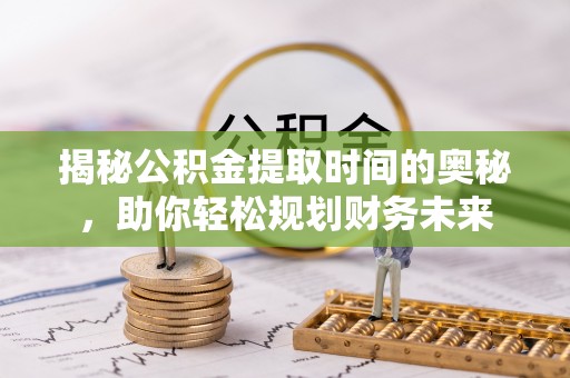 永昌揭秘公积金提取时间的奥秘，助你轻松规划财务未来
