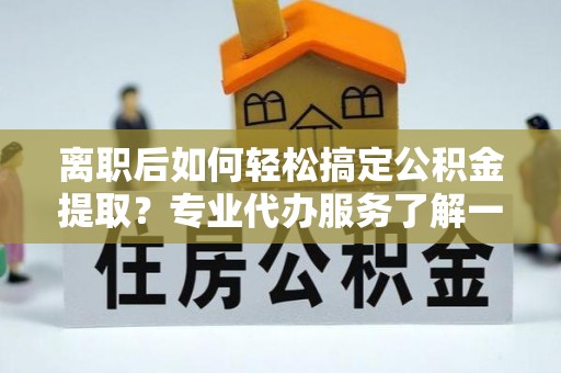 永昌离职后如何轻松搞定公积金提取？专业代办服务了解一下