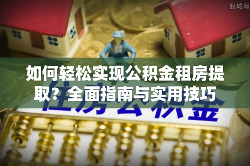 永昌如何轻松实现公积金租房提取？全面指南与实用技巧
