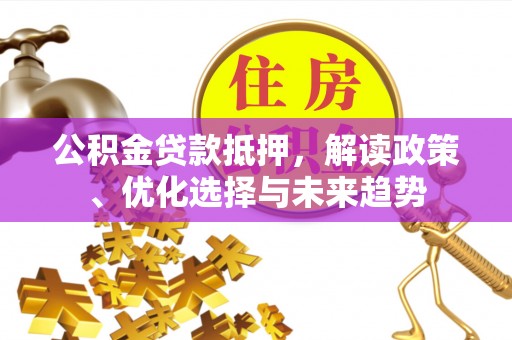 永昌公积金贷款抵押，解读政策、优化选择与未来趋势