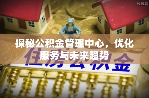 永昌探秘公积金管理中心，优化服务与未来趋势