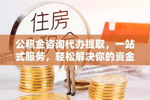 永昌公积金咨询代办提取，一站式服务，轻松解决你的资金难题