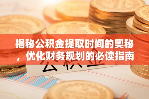 永昌揭秘公积金提取时间的奥秘，优化财务规划的必读指南