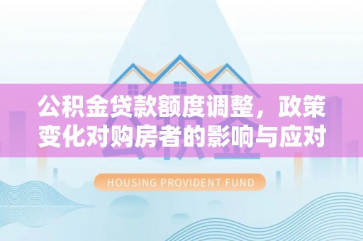 永昌公积金贷款额度调整，政策变化对购房者的影响与应对策略