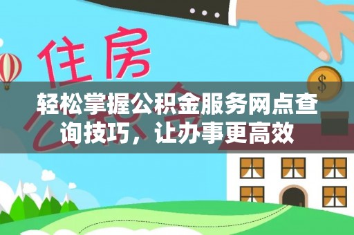 永昌轻松掌握公积金服务网点查询技巧，让办事更高效
