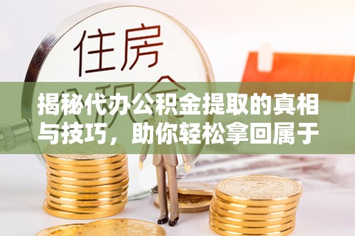 永昌揭秘代办公积金提取的真相与技巧，助你轻松拿回属于你的钱