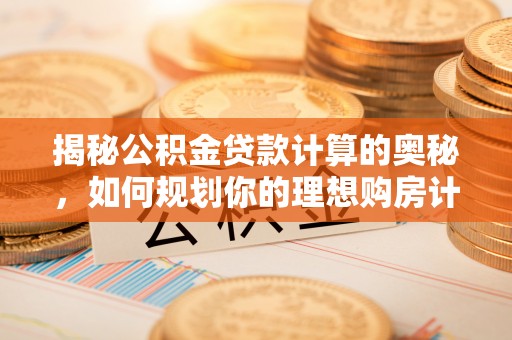 永昌揭秘公积金贷款计算的奥秘，如何规划你的理想购房计划