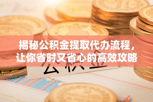 永昌揭秘公积金提取代办流程，让你省时又省心的高效攻略