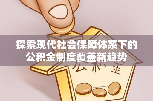 永昌探索现代社会保障体系下的公积金制度覆盖新趋势