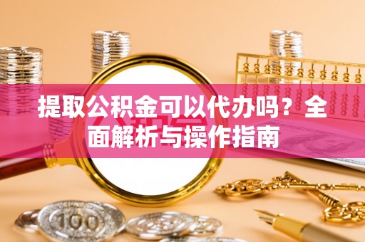 永昌提取公积金可以代办吗？全面解析与操作指南