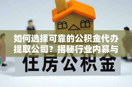 永昌如何选择可靠的公积金代办提取公司？揭秘行业内幕与服务指南