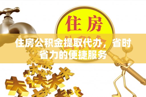 永昌住房公积金提取代办，省时省力的便捷服务