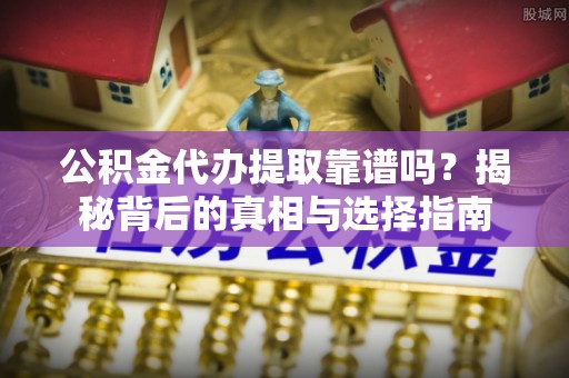 永昌公积金代办提取靠谱吗？揭秘背后的真相与选择指南
