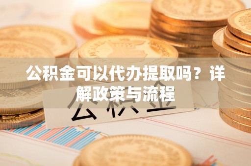永昌公积金可以代办提取吗？详解政策与流程