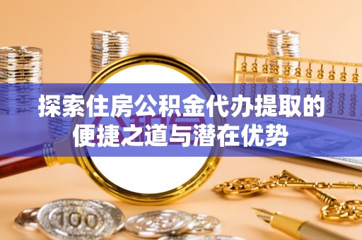 永昌探索住房公积金代办提取的便捷之道与潜在优势