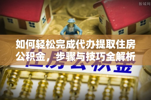 永昌如何轻松完成代办提取住房公积金，步骤与技巧全解析