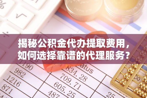 永昌揭秘公积金代办提取费用，如何选择靠谱的代理服务？