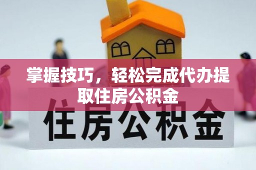 永昌掌握技巧，轻松完成代办提取住房公积金