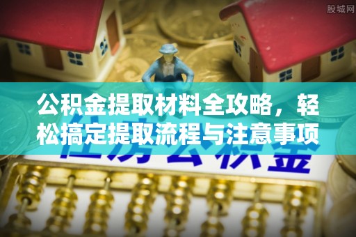 永昌公积金提取材料全攻略，轻松搞定提取流程与注意事项