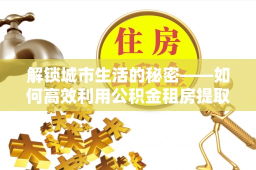 永昌解锁城市生活的秘密——如何高效利用公积金租房提取政策优化居住体验