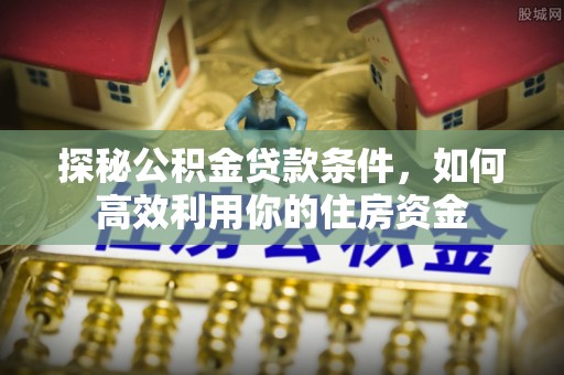 永昌探秘公积金贷款条件，如何高效利用你的住房资金