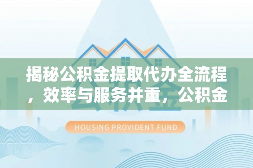 永昌揭秘公积金提取代办全流程，效率与服务并重，公积金提取代办要多久不再是难题