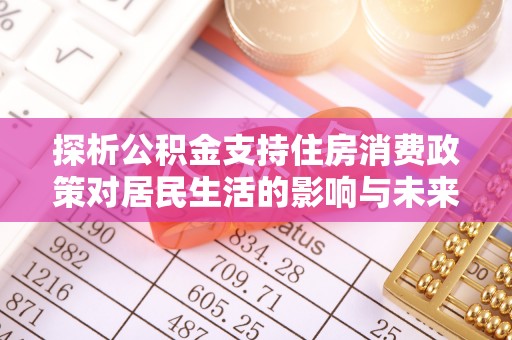 永昌探析公积金支持住房消费政策对居民生活的影响与未来展望
