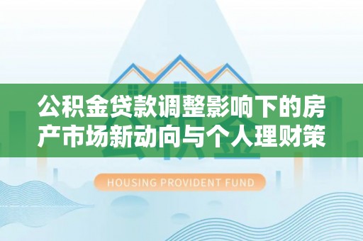 永昌公积金贷款调整影响下的房产市场新动向与个人理财策略