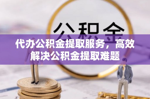 永昌代办公积金提取服务，高效解决公积金提取难题