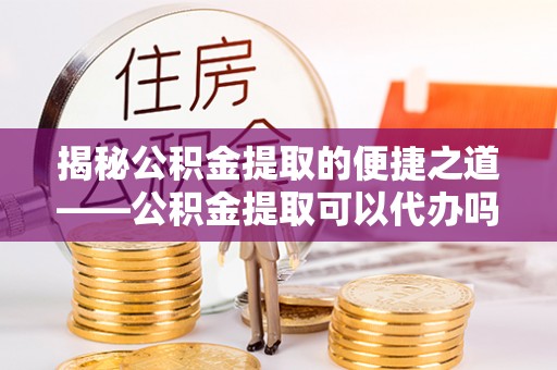永昌揭秘公积金提取的便捷之道——公积金提取可以代办吗？