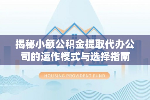 永昌揭秘小额公积金提取代办公司的运作模式与选择指南